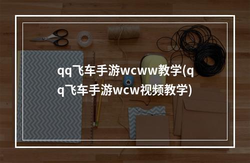 qq飞车手游wcww教学(qq飞车手游wcw视频教学)