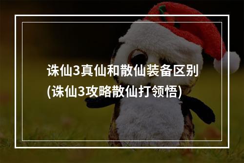 诛仙3真仙和散仙装备区别(诛仙3攻略散仙打领悟)