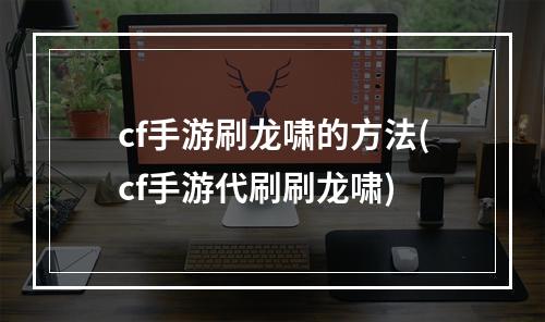 cf手游刷龙啸的方法(cf手游代刷刷龙啸)