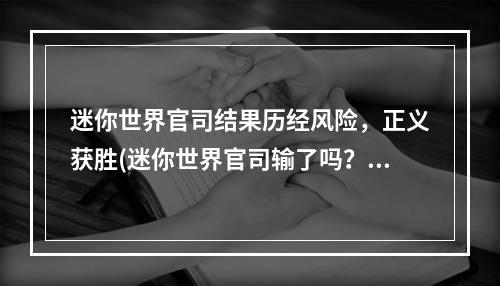 迷你世界官司结果历经风险，正义获胜(迷你世界官司输了吗？系列官司仍在继续)