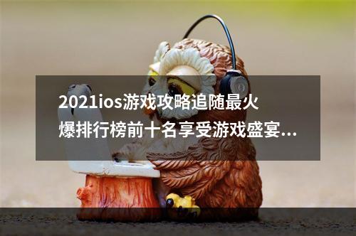 2021ios游戏攻略追随最火爆排行榜前十名享受游戏盛宴(手把手教你成为顶尖大佬)