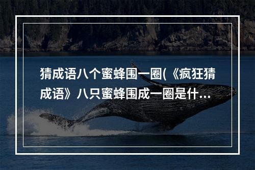 猜成语八个蜜蜂围一圈(《疯狂猜成语》八只蜜蜂围成一圈是什么成语  机)