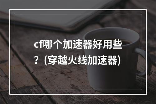 cf哪个加速器好用些？(穿越火线加速器)