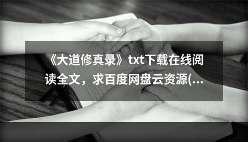 《大道修真录》txt下载在线阅读全文，求百度网盘云资源(大道修真录)