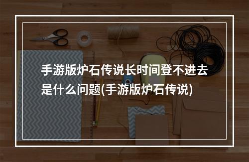 手游版炉石传说长时间登不进去是什么问题(手游版炉石传说)