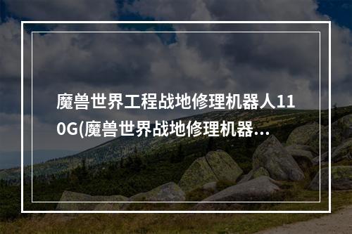 魔兽世界工程战地修理机器人110G(魔兽世界战地修理机器人110g图纸哪里掉落 战地修理机器)