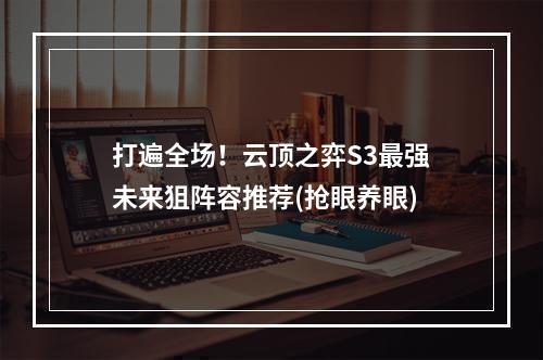 打遍全场！云顶之弈S3最强未来狙阵容推荐(抢眼养眼)