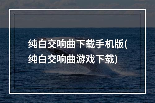 纯白交响曲下载手机版(纯白交响曲游戏下载)