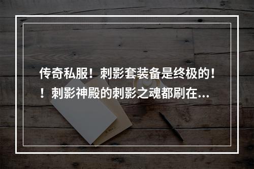 传奇私服！刺影套装备是终极的！！刺影神殿的刺影之魂都刷在什么坐标？我杀一个就几个死掉，但我找不齐！(刺影传奇)