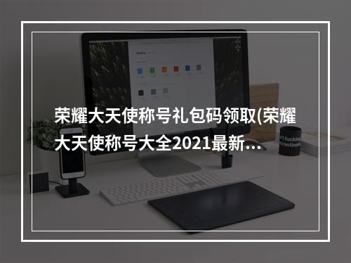 荣耀大天使称号礼包码领取(荣耀大天使称号大全2021最新称号兑换码)