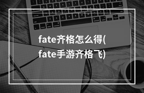 fate齐格怎么得(fate手游齐格飞)