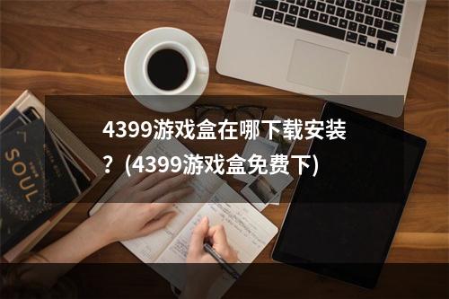 4399游戏盒在哪下载安装？(4399游戏盒免费下)