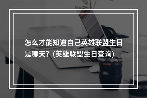 怎么才能知道自己英雄联盟生日是哪天？(英雄联盟生日查询)