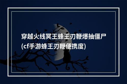 穿越火线冥王蜂王刃鞭爆抽僵尸(cf手游蜂王刃鞭便携度)