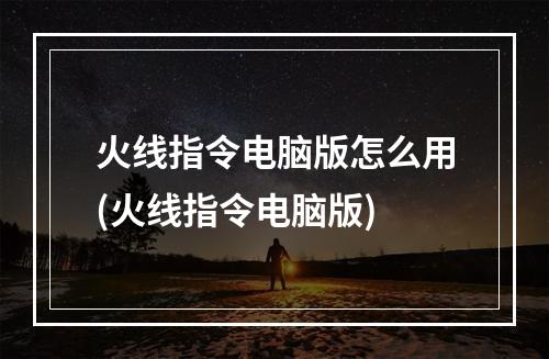 火线指令电脑版怎么用(火线指令电脑版)