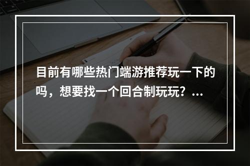 目前有哪些热门端游推荐玩一下的吗，想要找一个回合制玩玩？(热门的网络游戏)