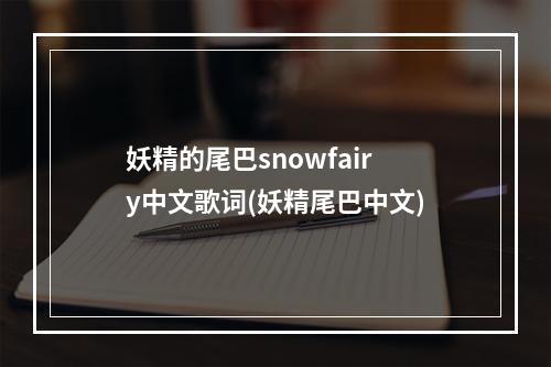 妖精的尾巴snowfairy中文歌词(妖精尾巴中文)