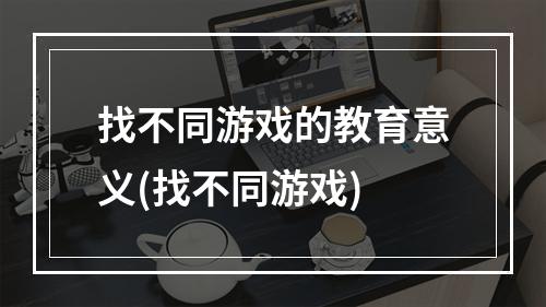 找不同游戏的教育意义(找不同游戏)