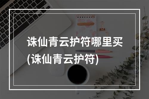 诛仙青云护符哪里买(诛仙青云护符)