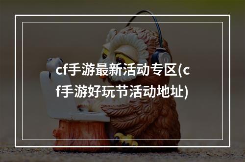 cf手游最新活动专区(cf手游好玩节活动地址)