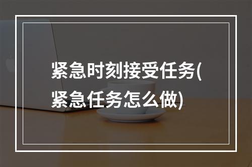 紧急时刻接受任务(紧急任务怎么做)