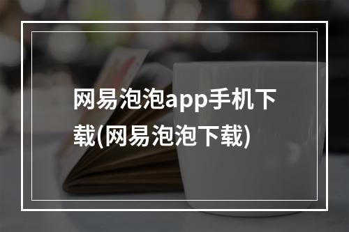 网易泡泡app手机下载(网易泡泡下载)