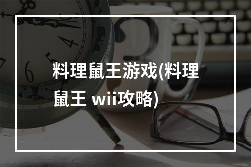 料理鼠王游戏(料理鼠王 wii攻略)