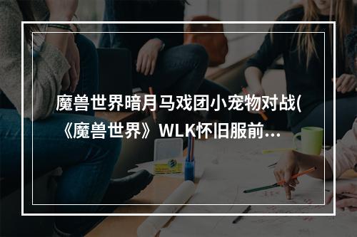 魔兽世界暗月马戏团小宠物对战(《魔兽世界》WLK怀旧服前夕宠物收集攻略 暗月马戏团)