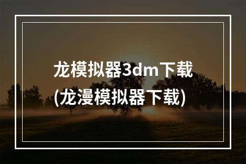 龙模拟器3dm下载(龙漫模拟器下载)