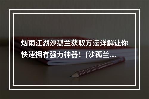 烟雨江湖沙孤兰获取方法详解让你快速拥有强力神器！(沙孤兰轻松get！烟雨江湖重磅福利，玩法攻略指南！)