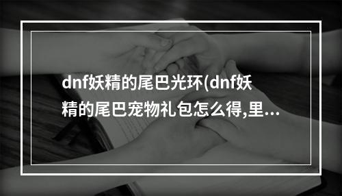 dnf妖精的尾巴光环(dnf妖精的尾巴宠物礼包怎么得,里面有什么 )