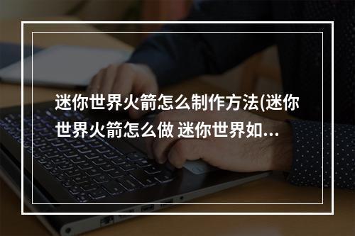 迷你世界火箭怎么制作方法(迷你世界火箭怎么做 迷你世界如何做火箭)