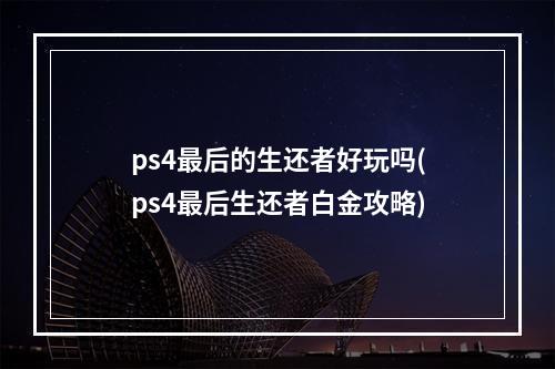 ps4最后的生还者好玩吗(ps4最后生还者白金攻略)