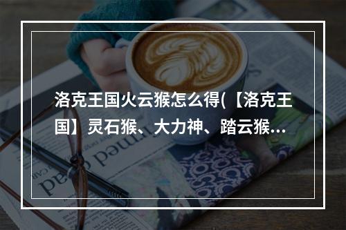 洛克王国火云猴怎么得(【洛克王国】灵石猴、大力神、踏云猴、火云神全解析)