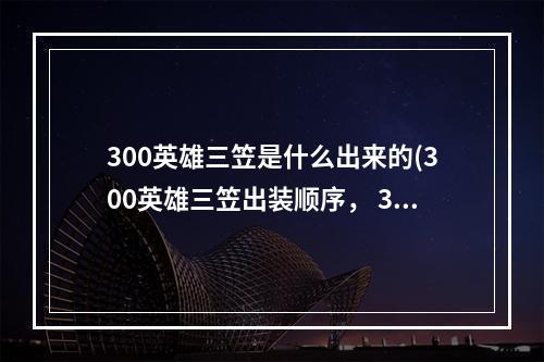 300英雄三笠是什么出来的(300英雄三笠出装顺序， 300英雄三笠出装攻略 英雄线上)