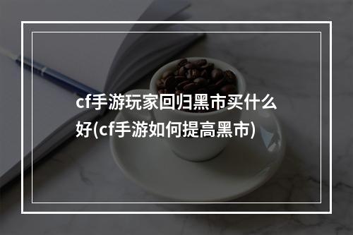 cf手游玩家回归黑市买什么好(cf手游如何提高黑市)