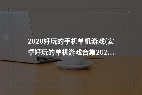 2020好玩的手机单机游戏(安卓好玩的单机游戏合集2022 好玩的单机手游有哪些 )