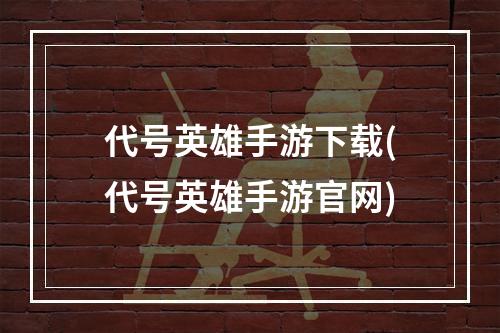 代号英雄手游下载(代号英雄手游官网)