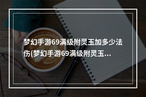 梦幻手游69满级附灵玉加多少法伤(梦幻手游69满级附灵玉)