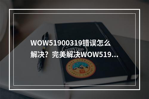 WOW51900319错误怎么解决？完美解决WOW51900319错误！