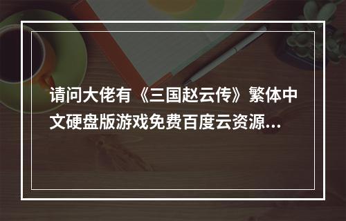 请问大佬有《三国赵云传》繁体中文硬盘版游戏免费百度云资源吗(三国赵云传下载)