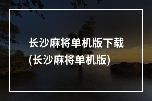 长沙麻将单机版下载(长沙麻将单机版)