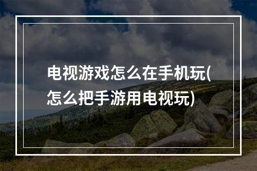 电视游戏怎么在手机玩(怎么把手游用电视玩)