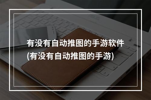 有没有自动推图的手游软件(有没有自动推图的手游)