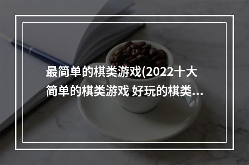 最简单的棋类游戏(2022十大简单的棋类游戏 好玩的棋类游戏推荐  )