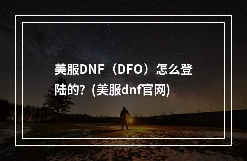 美服DNF（DFO）怎么登陆的？(美服dnf官网)