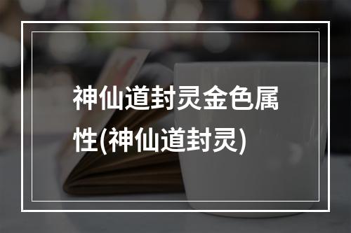 神仙道封灵金色属性(神仙道封灵)