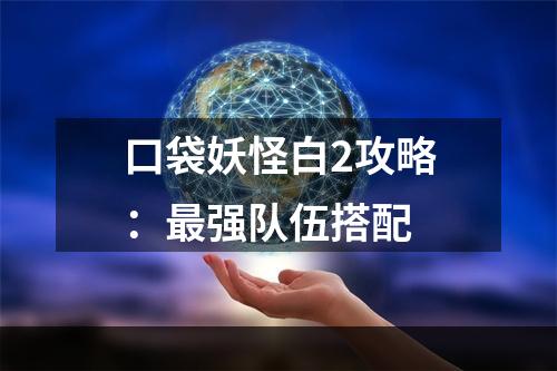 口袋妖怪白2攻略：最强队伍搭配