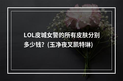 LOL皮城女警的所有皮肤分别多少钱？(玉净夜叉凯特琳)