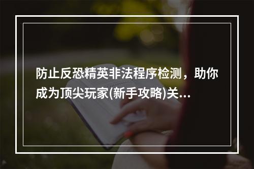 防止反恐精英非法程序检测，助你成为顶尖玩家(新手攻略)关注游戏安全！(反恐精英出现fatal error如何解决？这里有方法(故障排除)享受游戏乐趣！)